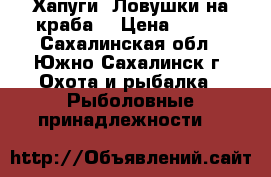 Хапуги (Ловушки на краба) › Цена ­ 700 - Сахалинская обл., Южно-Сахалинск г. Охота и рыбалка » Рыболовные принадлежности   